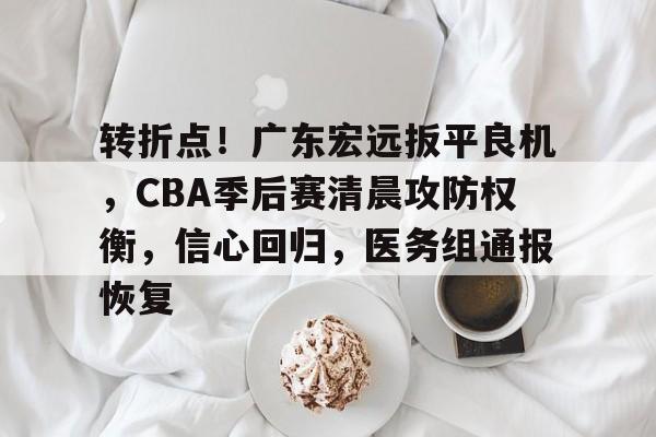 转折点！广东宏远扳平良机，CBA季后赛清晨攻防权衡，信心回归，医务组通报恢复的简单介绍-开云电竞